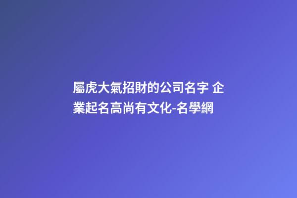 屬虎大氣招財的公司名字 企業起名高尚有文化-名學網-第1張-公司起名-玄機派